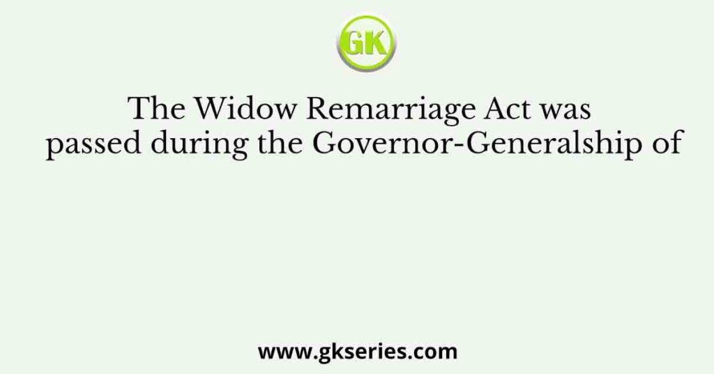 The Widow Remarriage Act was passed during the Governor-Generalship of