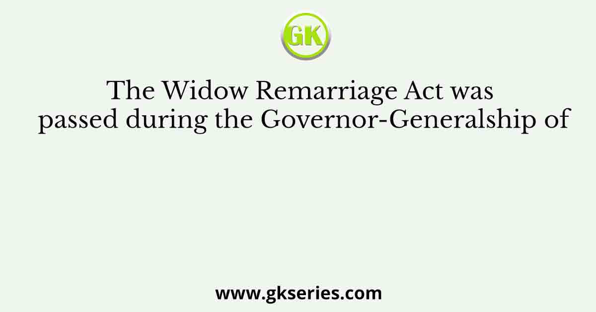 The Widow Remarriage Act was passed during the Governor-Generalship of