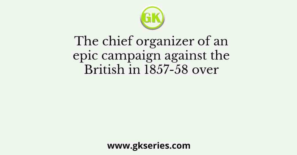 The chief organizer of an epic campaign against the British in 1857-58 over