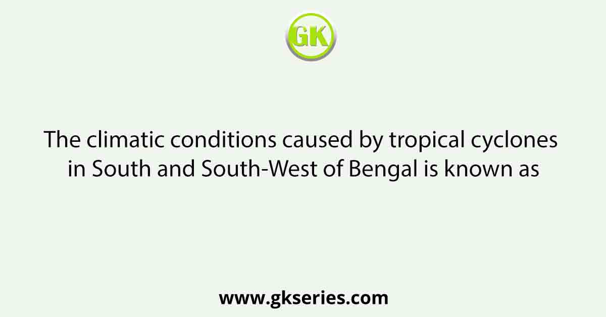 The climatic conditions caused by tropical cyclones in South and South-West of Bengal is known as