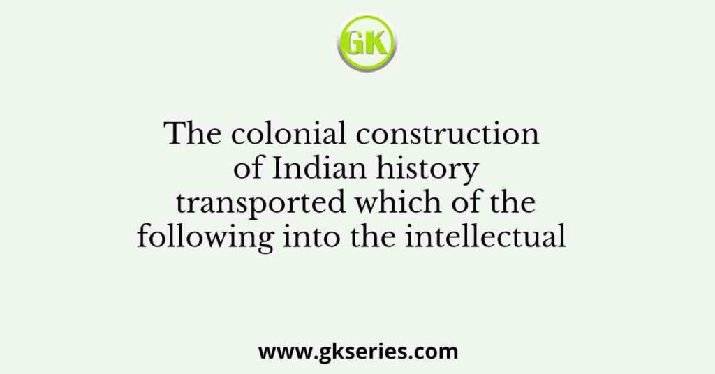 The colonial construction of Indian history transported which of the following into the intellectual