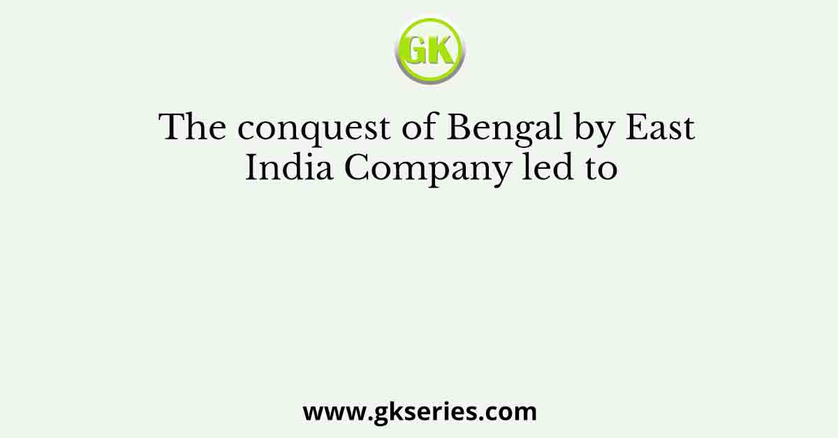 The conquest of Bengal by East India Company led to