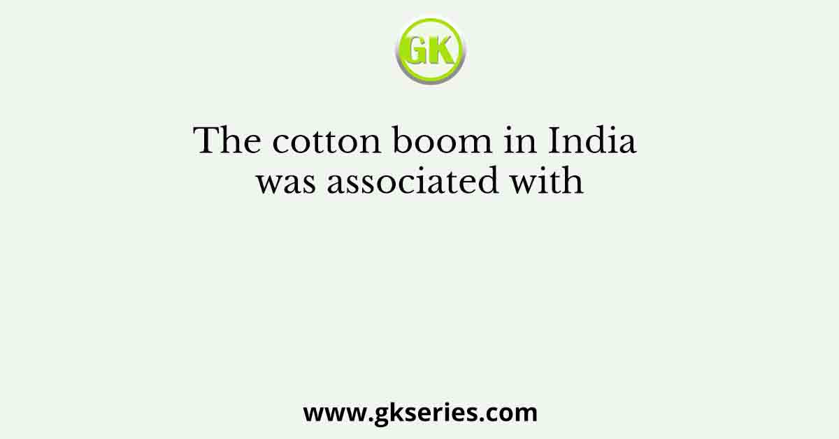 The cotton boom in India was associated with