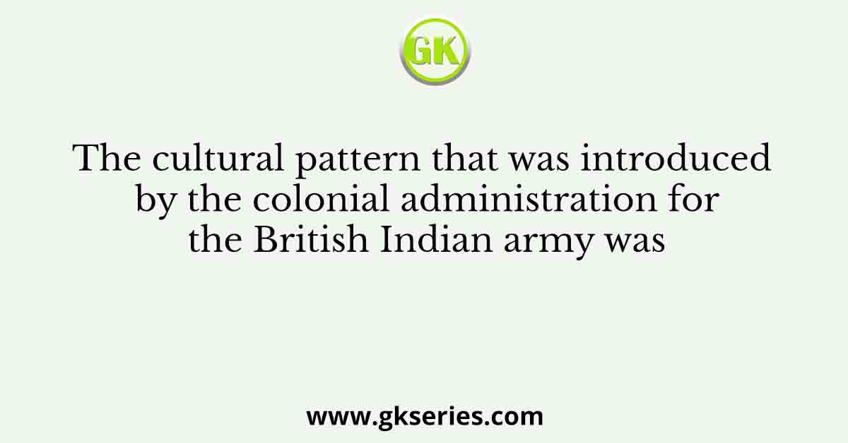 The cultural pattern that was introduced by the colonial administration for the British Indian army was