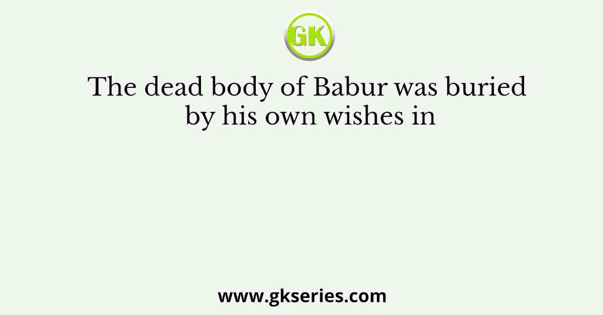 The dead body of Babur was buried by his own wishes in