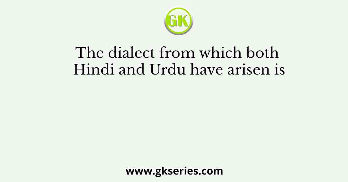 The dialect from which both Hindi and Urdu have arisen is