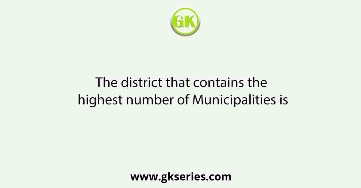 The district that contains the highest number of Municipalities is