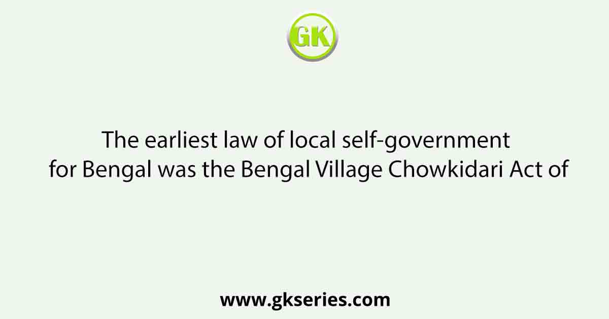 The earliest law of local self-government for Bengal was the Bengal Village Chowkidari Act of