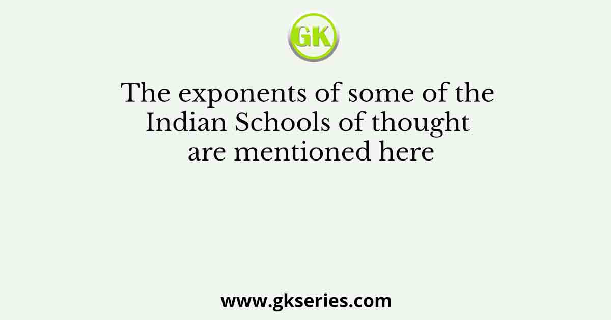 The exponents of some of the Indian Schools of thought are mentioned here