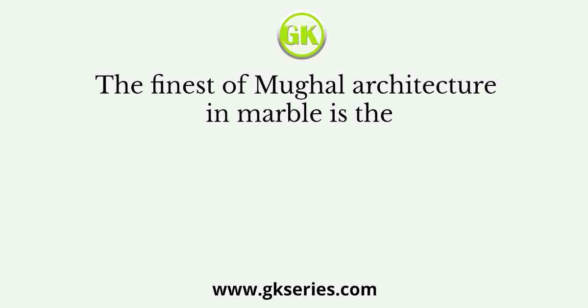 The finest of Mughal architecture in marble is the