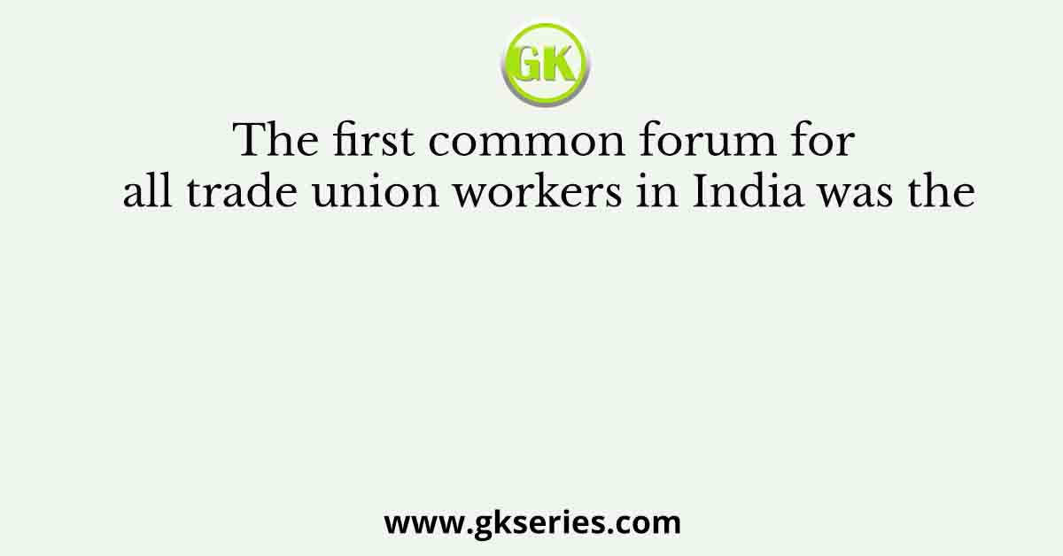 The first common forum for all trade union workers in India was the