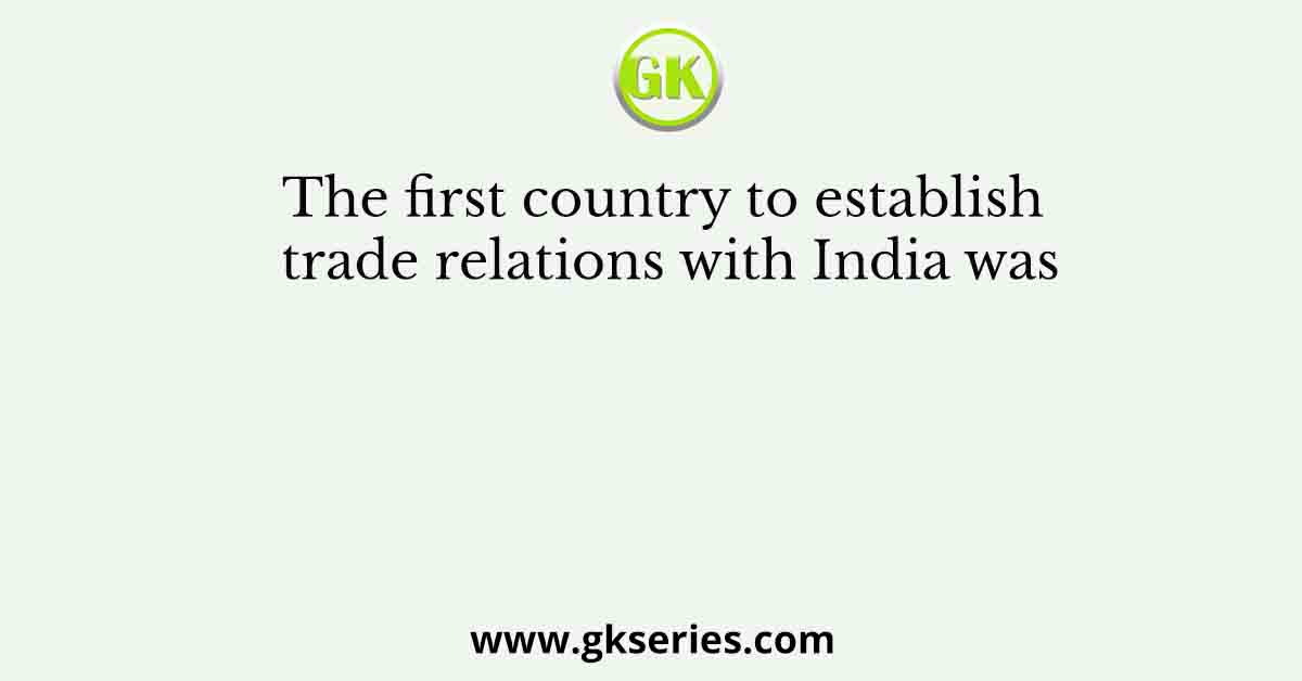 The first country to establish trade relations with India was