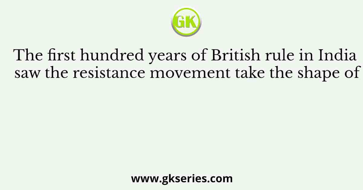 The first hundred years of British rule in India saw the resistance movement take the shape of