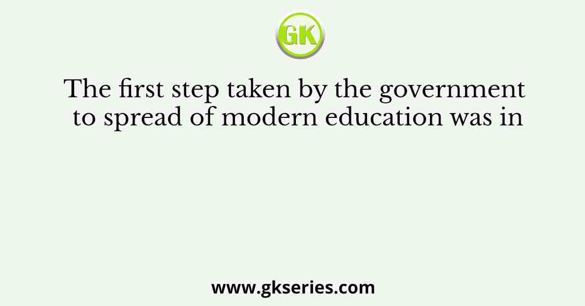 The first step taken by the government to spread of modern education was in