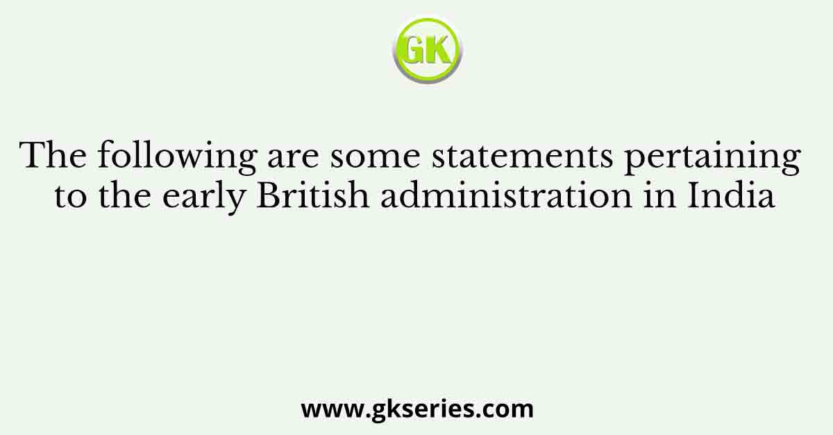 The following are some statements pertaining to the early British administration in India