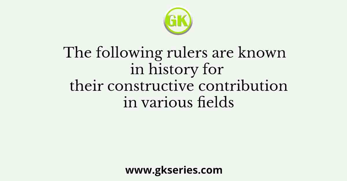 The following rulers are known in history for their constructive contribution in various fields
