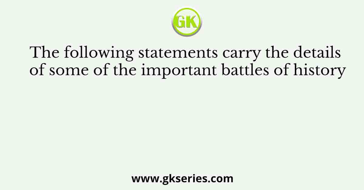 The following statements carry the details of some of the important battles of history