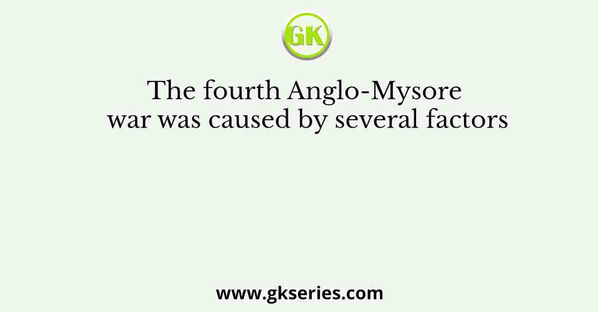 The fourth Anglo-Mysore war was caused by several factors
