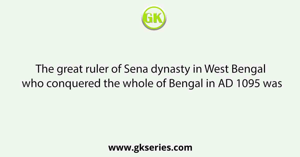 The great ruler of Sena dynasty in West Bengal who conquered the whole of Bengal in AD 1095 was