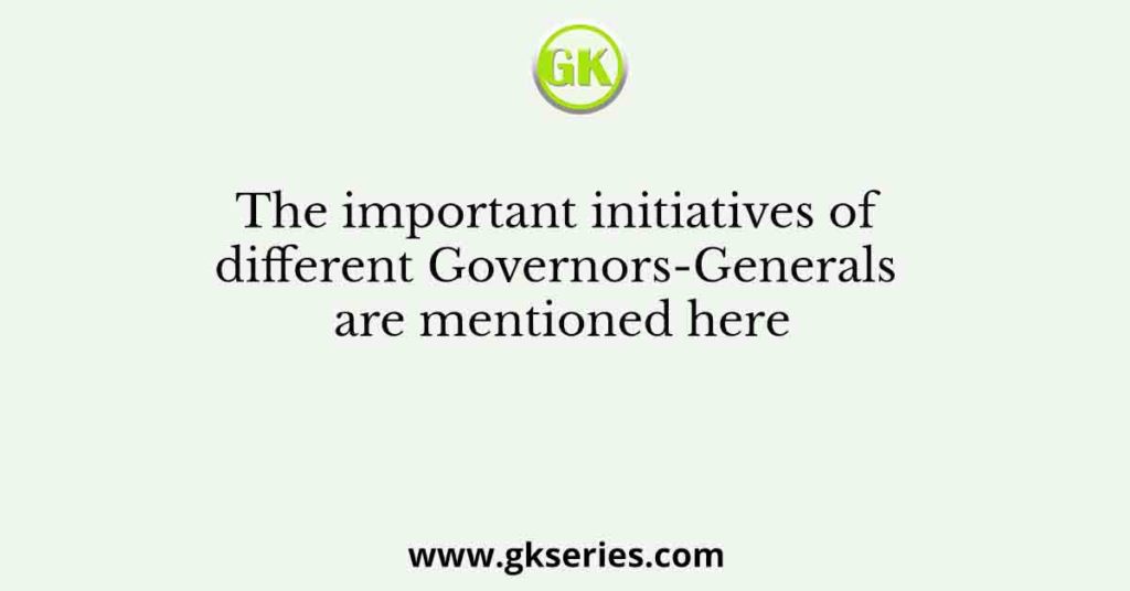 The important initiatives of different Governors-Generals are mentioned here