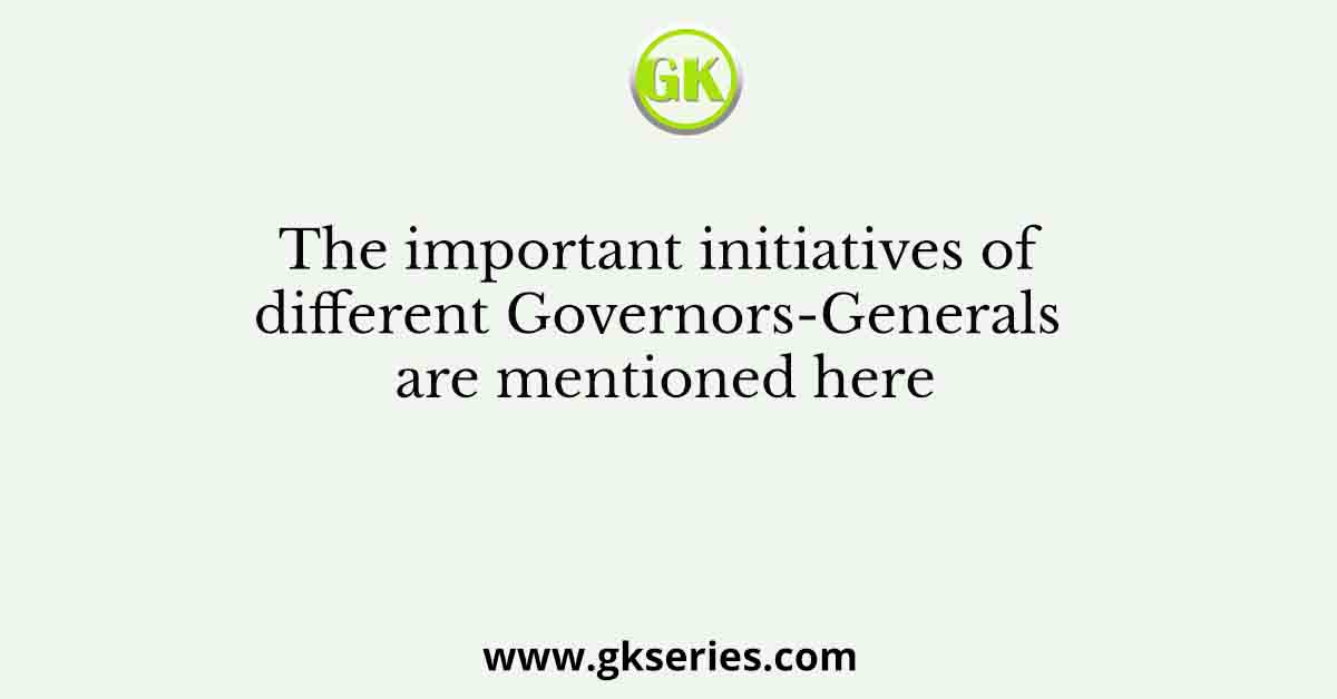 The important initiatives of different Governors-Generals are mentioned here