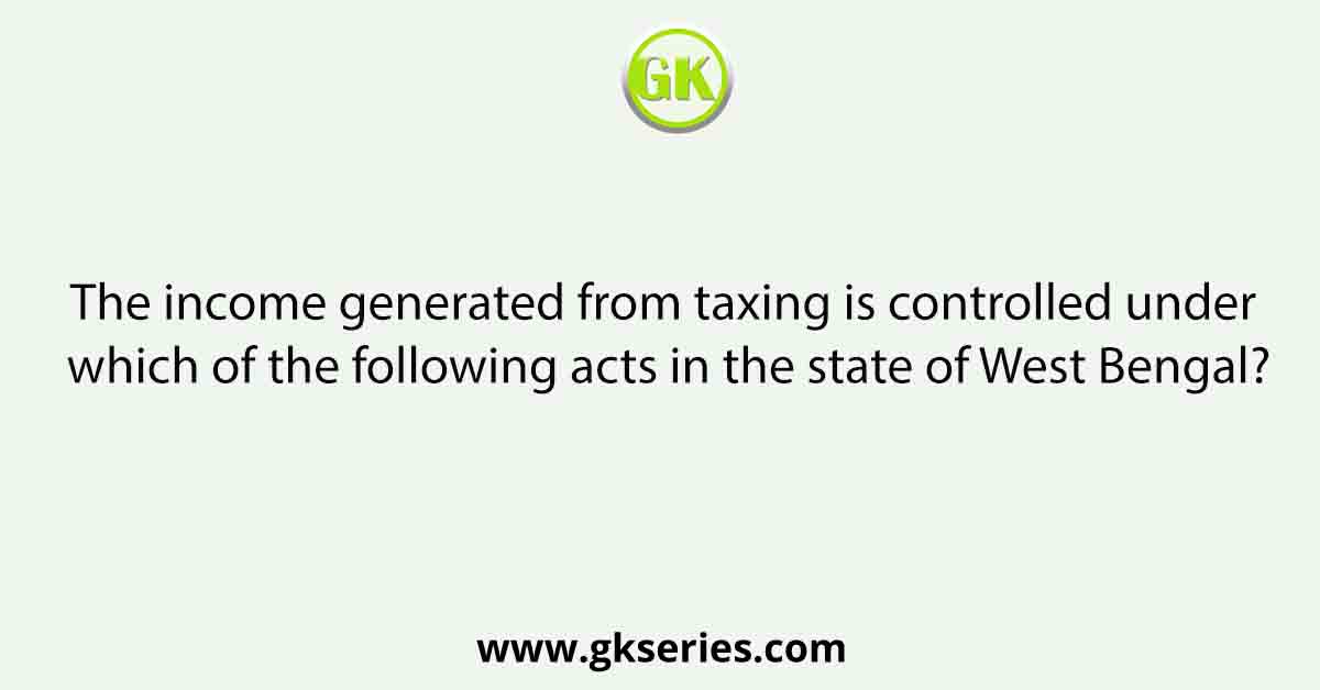 The income generated from taxing is controlled under which of the following acts in the state of West Bengal?