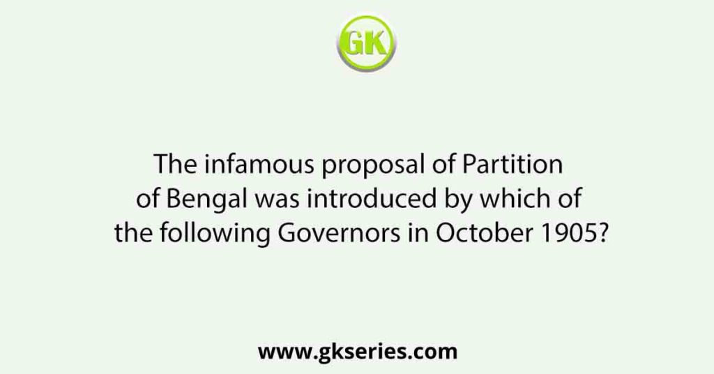 The infamous proposal of Partition of Bengal was introduced by which of the following Governors in October 1905?