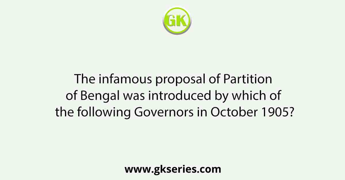 The infamous proposal of Partition of Bengal was introduced by which of the following Governors in October 1905?