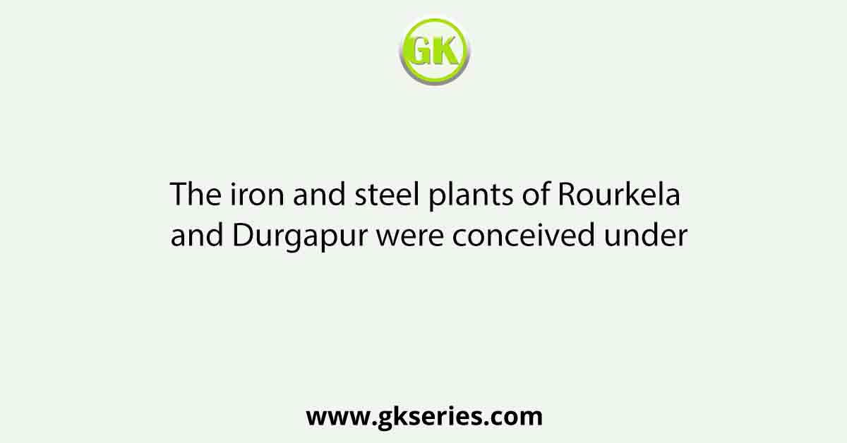 The iron and steel plants of Rourkela and Durgapur were conceived under