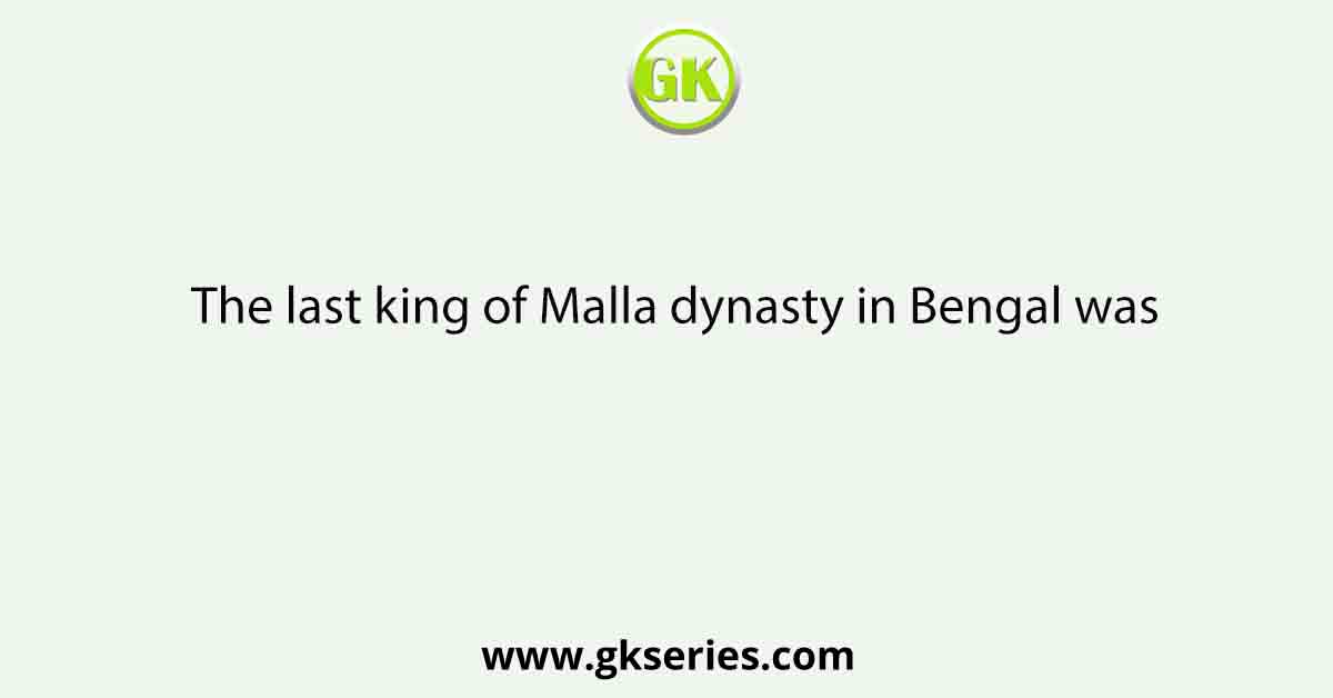 The last king of Malla dynasty in Bengal was