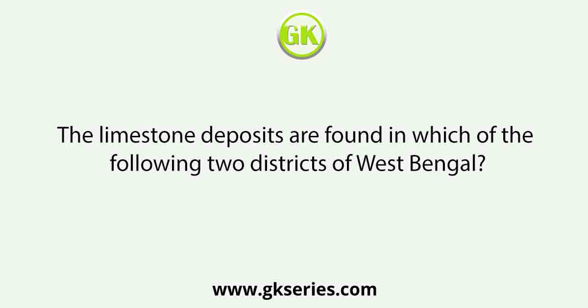 The limestone deposits are found in which of the following two districts of West Bengal?