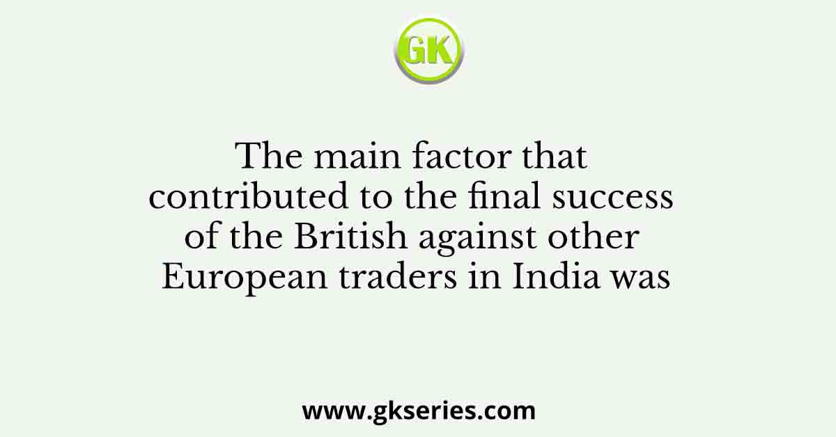 The main factor that contributed to the final success of the British against other European traders in India was