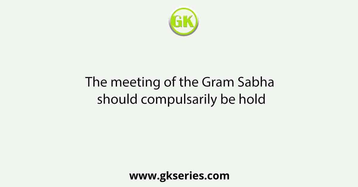 The meeting of the Gram Sabha should compulsarily be hold
