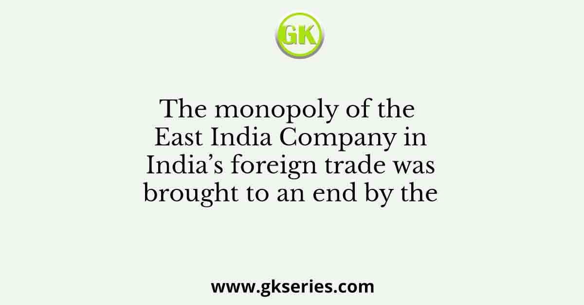 The monopoly of the East India Company in India’s foreign trade was brought to an end by the