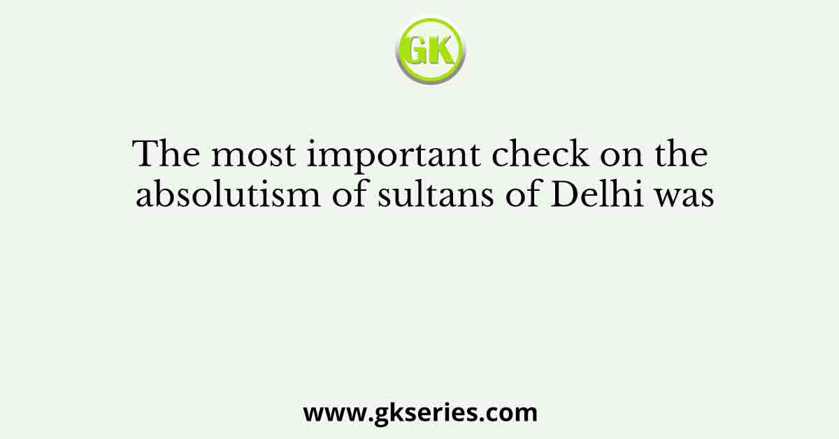 The most important check on the absolutism of sultans of Delhi was