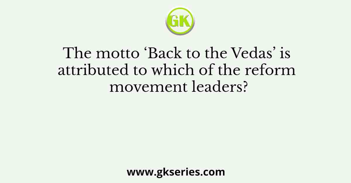 The motto ‘Back to the Vedas’ is attributed to which of the reform movement leaders?