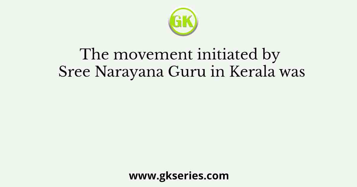 The movement initiated by Sree Narayana Guru in Kerala was