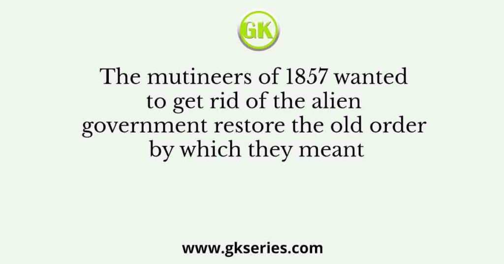 The mutineers of 1857 wanted to get rid of the alien government restore the old order by which they meant