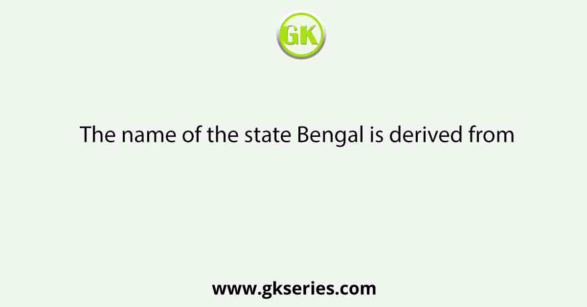 The name of the state Bengal is derived from
