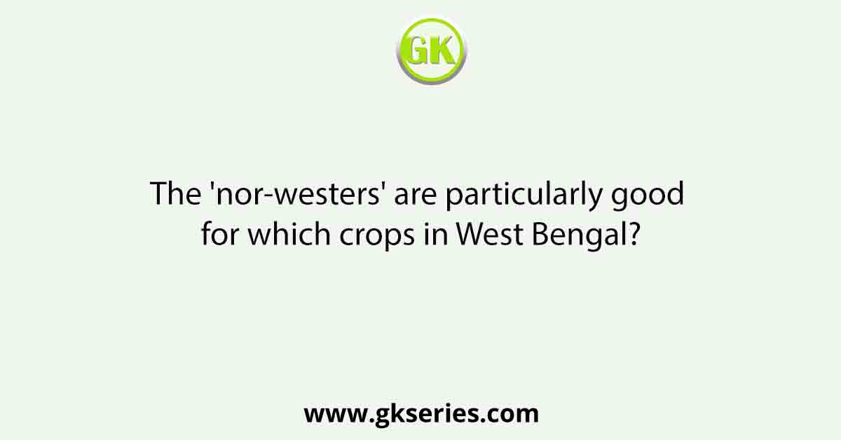 The 'nor-westers' are particularly good for which crops in West Bengal?