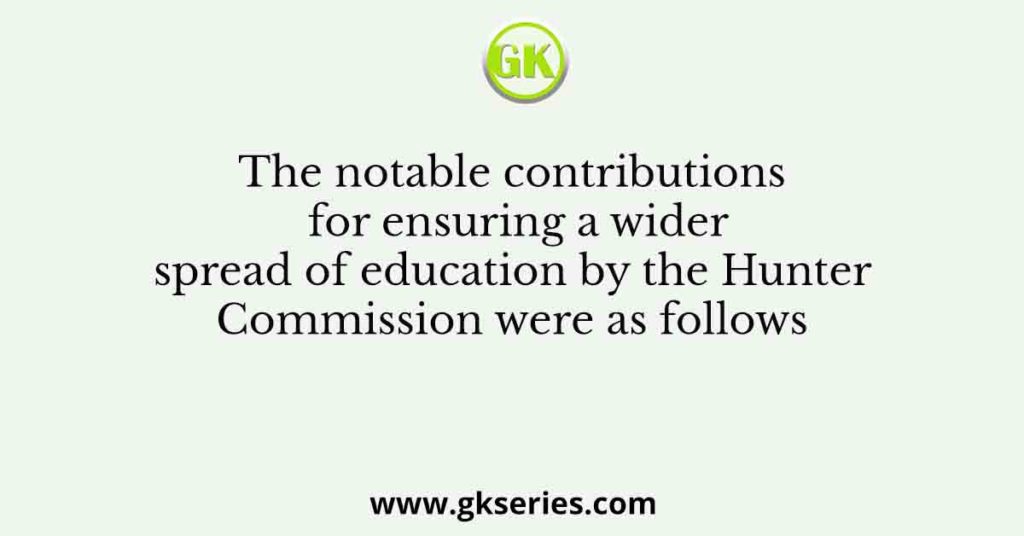 The notable contributions for ensuring a wider spread of education by the Hunter Commission were as follows