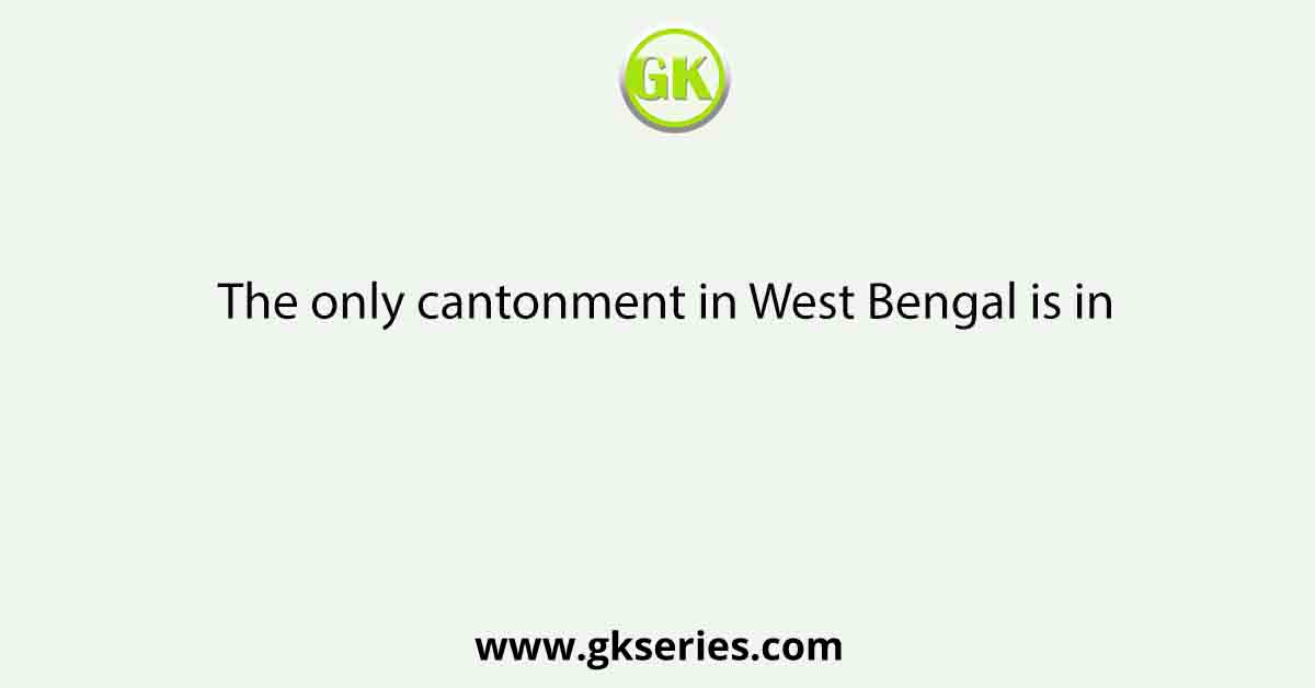 The only cantonment in West Bengal is in