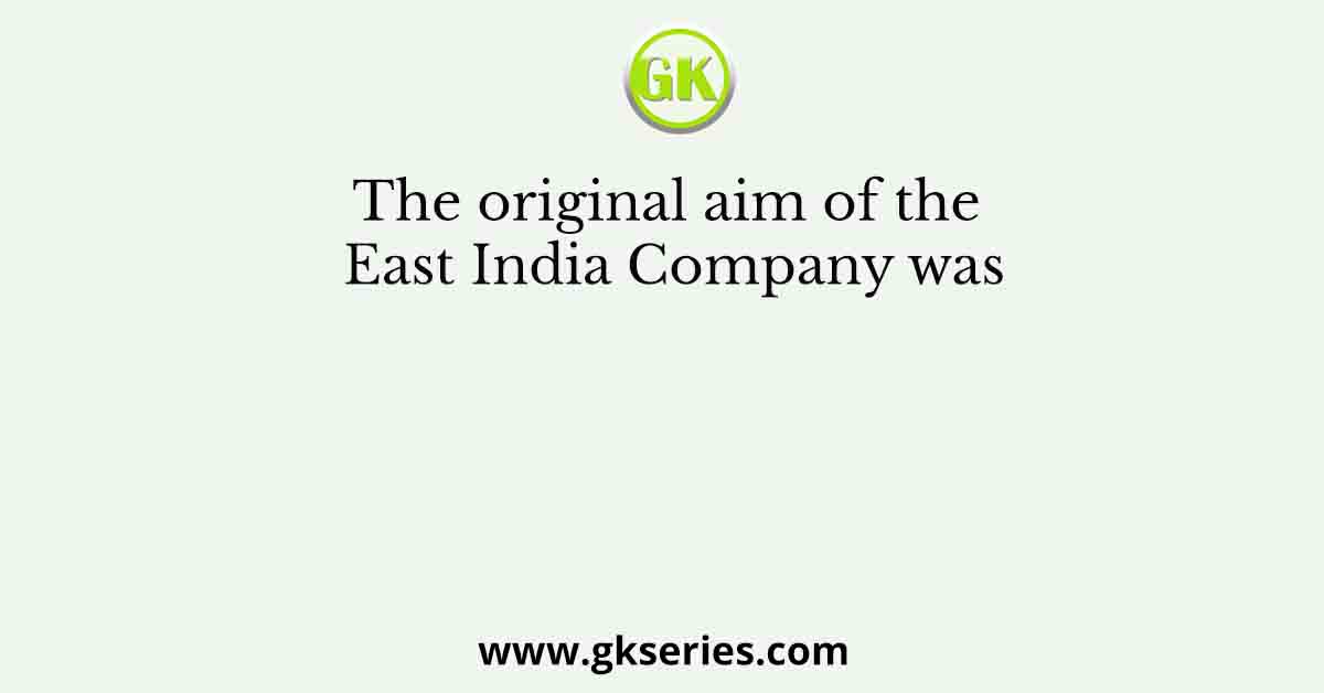 The original aim of the East India Company was