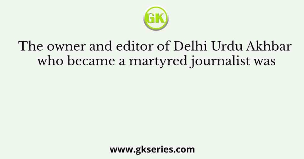 The owner and editor of Delhi Urdu Akhbar who became a martyred journalist was