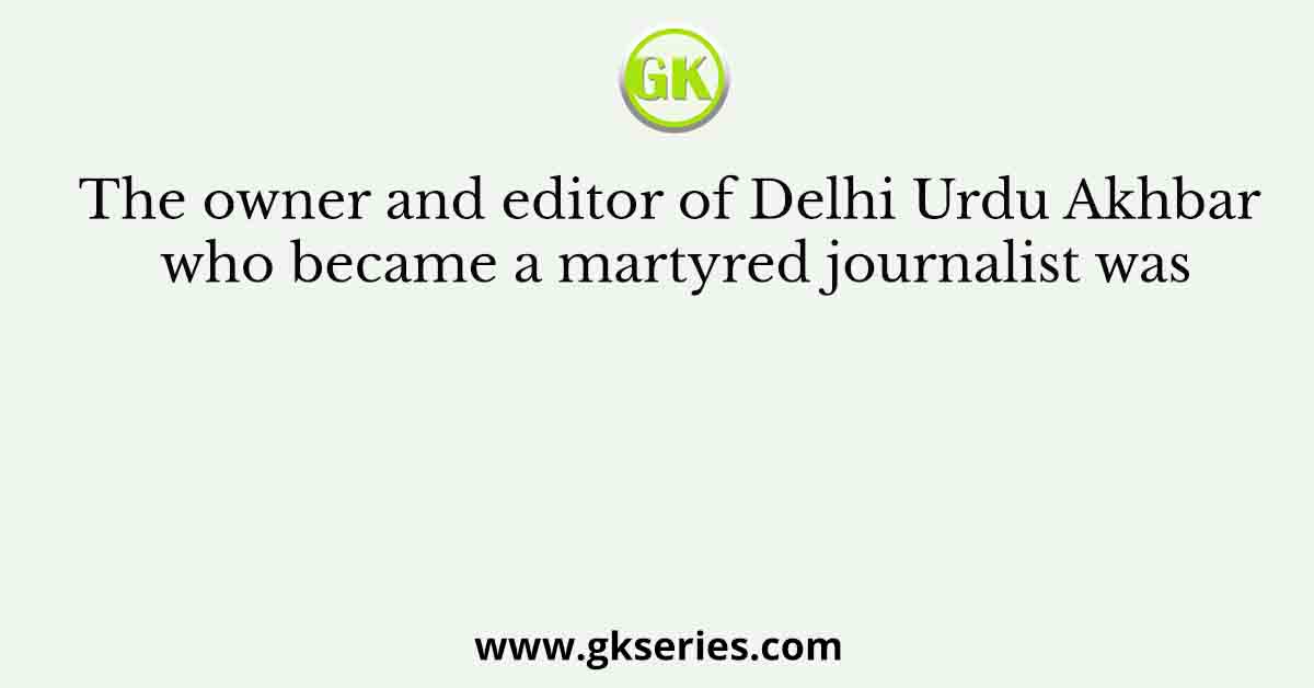 The owner and editor of Delhi Urdu Akhbar who became a martyred journalist was