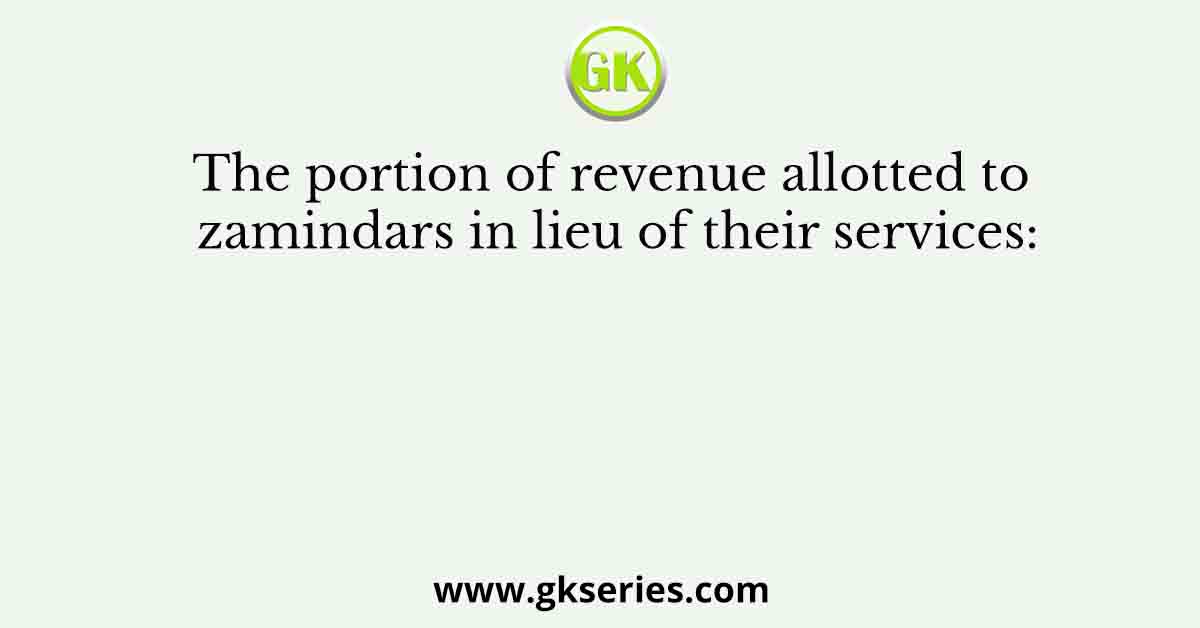 The portion of revenue allotted to zamindars in lieu of their services: