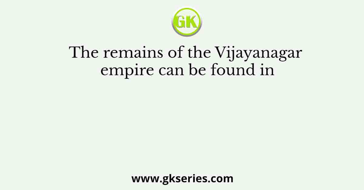 The remains of the Vijayanagar empire can be found in