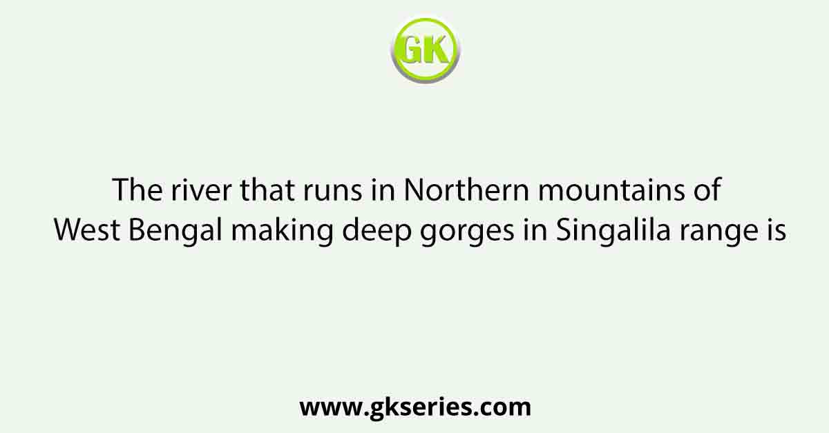 The river that runs in Northern mountains of West Bengal making deep gorges in Singalila range is