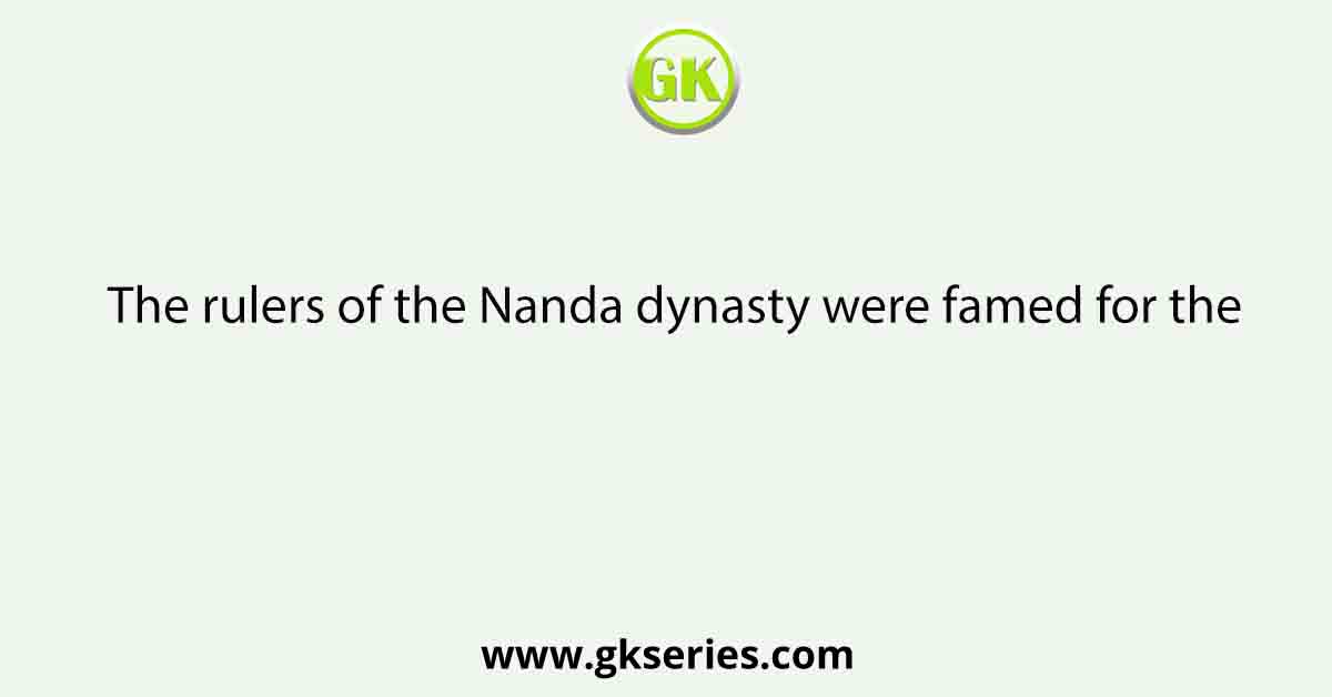 The rulers of the Nanda dynasty were famed for the