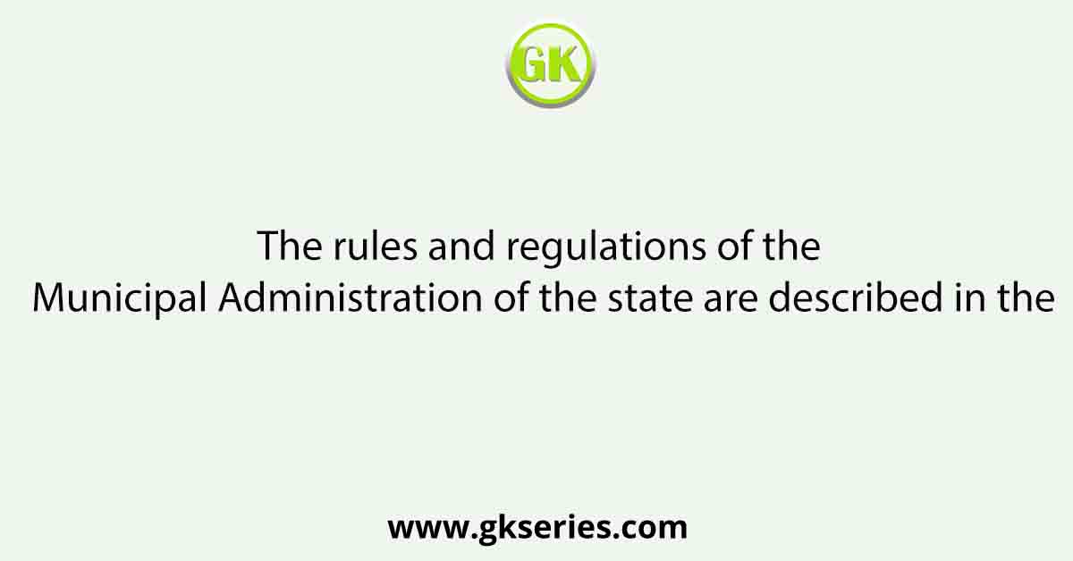 The rules and regulations of the Municipal Administration of the state are described in the